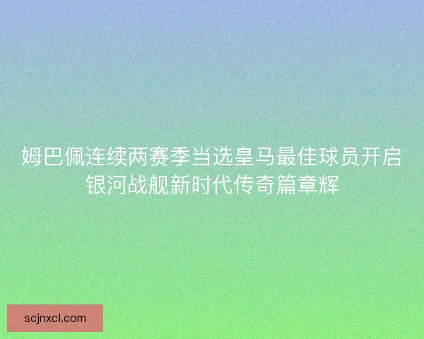 姆巴佩连续两赛季当选皇马最佳球员开启银河战舰新时代传奇篇章辉