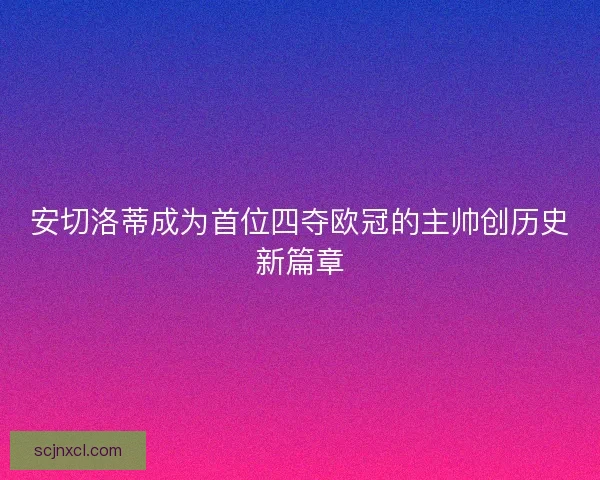 安切洛蒂成为首位四夺欧冠的主帅创历史新篇章